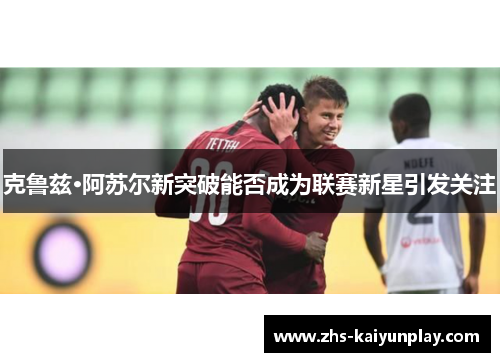 克鲁兹·阿苏尔新突破能否成为联赛新星引发关注