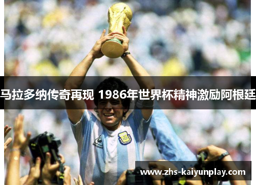 马拉多纳传奇再现 1986年世界杯精神激励阿根廷