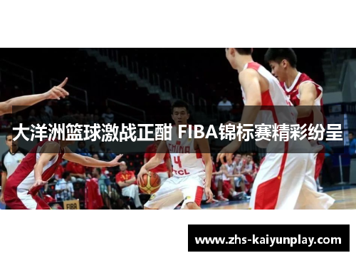 大洋洲篮球激战正酣 FIBA锦标赛精彩纷呈