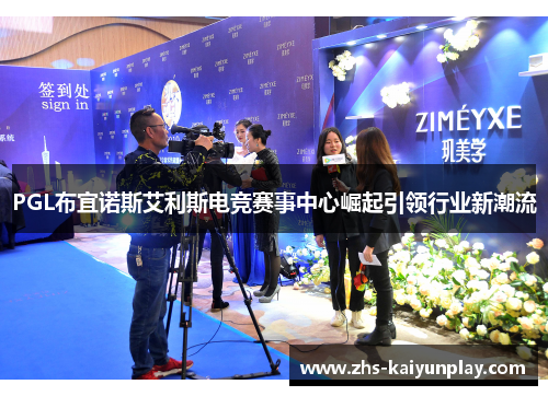 PGL布宜诺斯艾利斯电竞赛事中心崛起引领行业新潮流