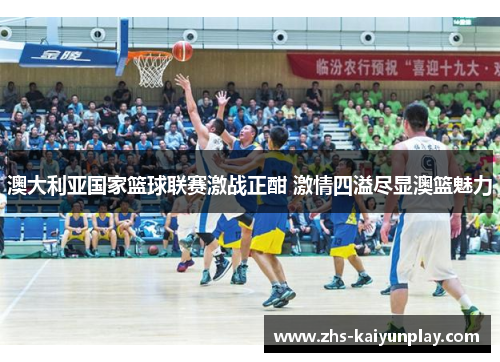 澳大利亚国家篮球联赛激战正酣 激情四溢尽显澳篮魅力