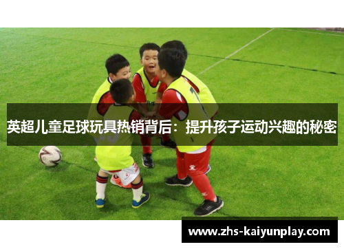 英超儿童足球玩具热销背后：提升孩子运动兴趣的秘密