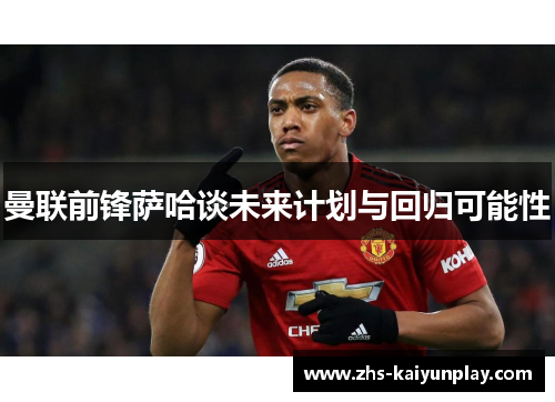 曼联前锋萨哈谈未来计划与回归可能性