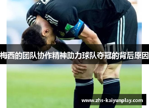梅西的团队协作精神助力球队夺冠的背后原因