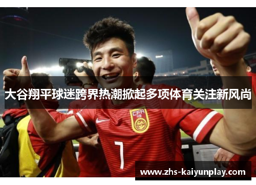 大谷翔平球迷跨界热潮掀起多项体育关注新风尚