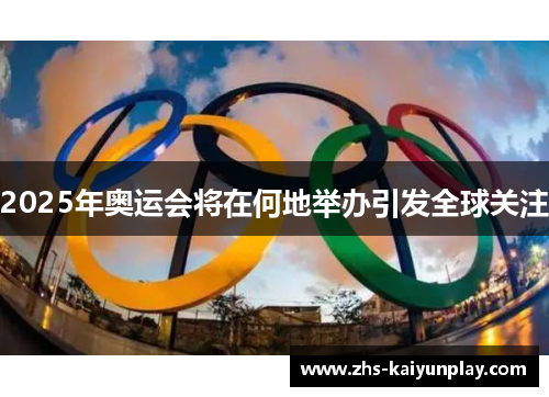 2025年奥运会将在何地举办引发全球关注